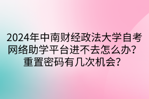 2024年中南財經(jīng)政法大學(xué)自考網(wǎng)絡(luò)助學(xué)平臺進(jìn)不去怎么辦？重置密碼有幾次機會？