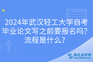 2024年武漢輕工大學(xué)自考畢業(yè)論文寫之前要報名嗎？流程是什么？