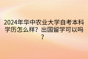 2024年華中農(nóng)業(yè)大學(xué)自考本科學(xué)歷怎么樣？出國留學(xué)可以嗎？