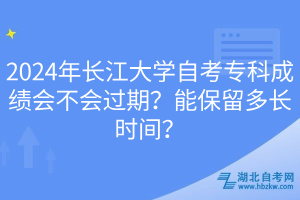 2024年長(zhǎng)江大學(xué)自考專(zhuān)科成績(jī)會(huì)不會(huì)過(guò)期?能保留多長(zhǎng)時(shí)間? 2024年長(zhǎng)江大學(xué)自考專(zhuān)科成績(jī)會(huì)不會(huì)過(guò)期?能保留多長(zhǎng)時(shí)間?