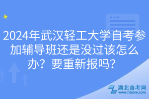 2024年武漢輕工大學自考參加輔導班還是沒過該怎么辦？要重新報嗎？