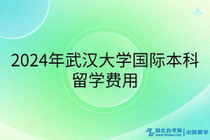 2024年武漢大學(xué)國際本科留學(xué)費(fèi)用 2024年武漢大學(xué)國際本科留學(xué)費(fèi)用