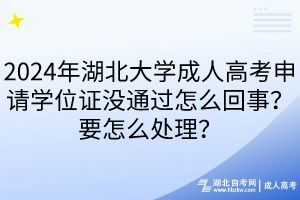 2024年湖北大學(xué)成人高考申請學(xué)位證沒通過怎么回事？要怎么處理？  ?