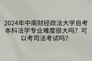2024年中南財(cái)經(jīng)政法大學(xué)自考本科法學(xué)專業(yè)難度很大嗎？可以考司法考試嗎？