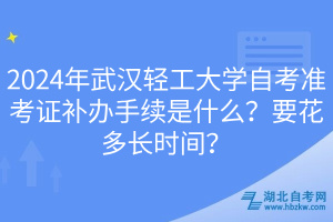 2024年武漢輕工大學(xué)自考準(zhǔn)考證補(bǔ)辦手續(xù)是什么？要花多長時(shí)間？