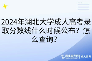 2024年湖北大學(xué)成人高考錄取分?jǐn)?shù)線什么時(shí)候公布？怎么查詢？