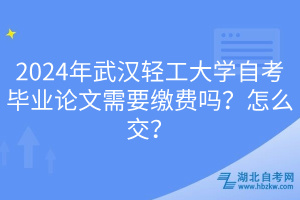 2024年武漢輕工大學(xué)自考畢業(yè)論文需要繳費嗎？怎么交？