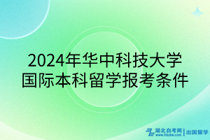 2024年華中科技大學(xué)國際本科留學(xué)報考條件 2024年華中科技大學(xué)國際本科留學(xué)報考條件