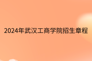 2024年武漢工商學院招生章程 2024年武漢工商學院招生章程