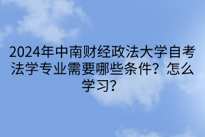 2024年中南財經(jīng)政法大學(xué)自考法學(xué)專業(yè)需要哪些條件？怎么學(xué)習(xí)？