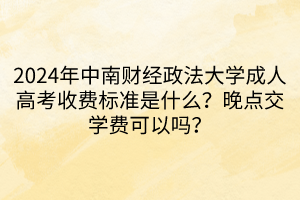 2024年中南財(cái)經(jīng)政法大學(xué)成人高考收費(fèi)標(biāo)準(zhǔn)是什么？晚點(diǎn)交學(xué)費(fèi)可以嗎？