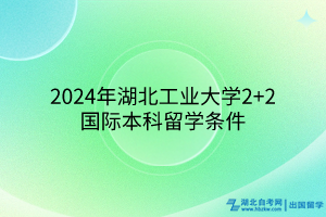 2024年湖北工業(yè)大學(xué)2+2國際本科留學(xué)條件 2024年湖北工業(yè)大學(xué)2+2國際本科留學(xué)條件