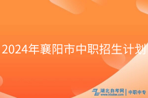 2024年襄陽市中職招生計劃 2024年襄陽市中職招生計劃