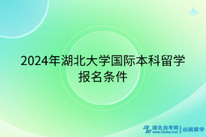 2024年湖北大學(xué)國(guó)際本科留學(xué)報(bào)名條件 2024年湖北大學(xué)國(guó)際本科留學(xué)報(bào)名條件