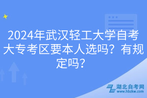 2024年武漢輕工大學(xué)自考大專考區(qū)要本人選嗎？有規(guī)定嗎？  ?