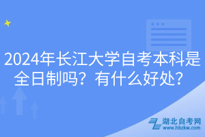 2024年長(zhǎng)江大學(xué)自考本科是全日制嗎?有什么好處? 2024年長(zhǎng)江大學(xué)自考本科是全日制嗎?有什么好處?
