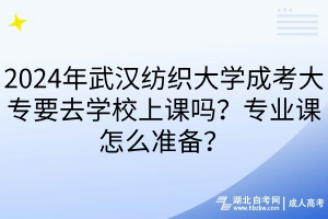 2024年武漢紡織大學(xué)成考大專要去學(xué)校上課嗎？專業(yè)課怎么準(zhǔn)備？
