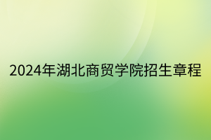 2024年湖北商貿(mào)學(xué)院招生章程 2024年湖北商貿(mào)學(xué)院招生章程