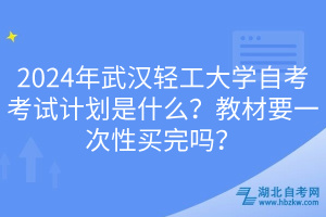 2024年武漢輕工大學(xué)自考考試計(jì)劃是什么？教材要一次性買(mǎi)完嗎？