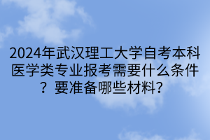 2024年武漢理工大學(xué)自考本科醫(yī)學(xué)類專業(yè)報(bào)考需要什么條件？要準(zhǔn)備哪些材料？