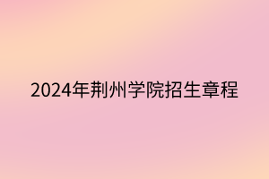 2024年荊州學(xué)院招生章程 2024年荊州學(xué)院招生章程