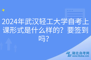 2024年武漢輕工大學自考上課形式是什么樣的？要簽到嗎？