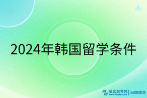 2024年韓國留學(xué)條件 2024年韓國留學(xué)條件