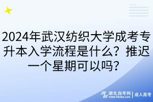 2024年武漢紡織大學(xué)成考專升本入學(xué)流程是什么？推遲一個(gè)星期可以嗎？