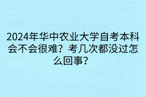 2024年華中農(nóng)業(yè)大學(xué)自考本科會(huì)不會(huì)很難？考幾次都沒(méi)過(guò)怎么回事？
