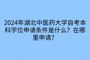 2024年湖北中醫(yī)藥大學(xué)自考本科學(xué)位申請(qǐng)條件是什么？在哪里申請(qǐng)？