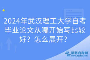2024年武漢理工大學(xué)自考畢業(yè)論文從哪開始寫比較好？怎么展開？
