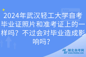 2024年武漢輕工大學(xué)自考畢業(yè)證照片和準考證上的一樣嗎？不過會對畢業(yè)造成影響嗎？