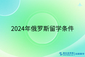 2024年俄羅斯留學(xué)條件 2024年俄羅斯留學(xué)條件