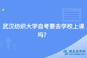 武漢紡織大學(xué)自考要去學(xué)校上課嗎？
