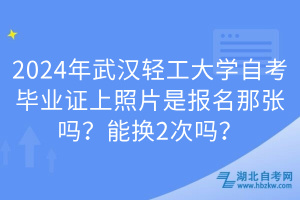 2024年武漢輕工大學(xué)自考畢業(yè)證上照片是報(bào)名那張嗎？能換2次嗎？