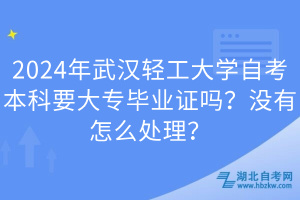 2024年武漢輕工大學(xué)自考本科要大專畢業(yè)證嗎？沒(méi)有怎么處理？