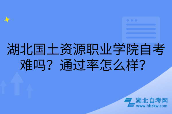 湖北國土資源職業(yè)學(xué)院自考難嗎?通過率怎么樣? 湖北國土資源職業(yè)學(xué)院自考難嗎?通過率怎么樣?