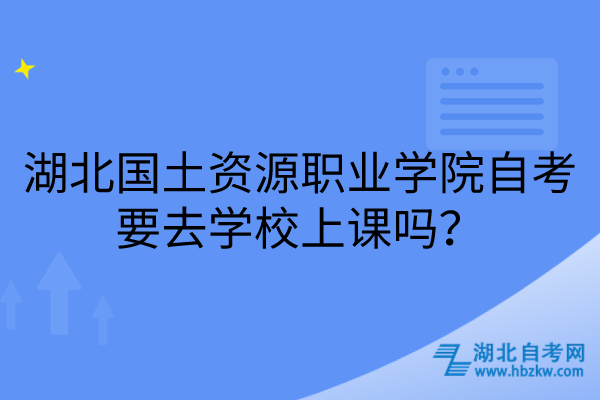 湖北國土資源職業(yè)學院自考要去學校上課嗎? 湖北國土資源職業(yè)學院自考要去學校上課嗎?