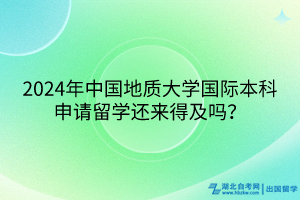 2024年中國地質(zhì)大學(xué)國際本科申請留學(xué)還來得及嗎? 2024年中國地質(zhì)大學(xué)國際本科申請留學(xué)還來得及嗎?