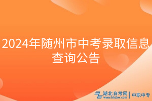 2024年隨州市中考錄取信息查詢公告 2024年隨州市中考錄取信息查詢公告