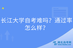 長(zhǎng)江大學(xué)自考難嗎?通過率怎么樣? 長(zhǎng)江大學(xué)自考難嗎?通過率怎么樣?