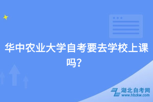 華中農(nóng)業(yè)大學(xué)自考要去學(xué)校上課嗎？