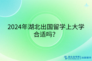 2024年湖北出國留學(xué)上大學(xué)合適嗎? 2024年湖北出國留學(xué)上大學(xué)合適嗎?