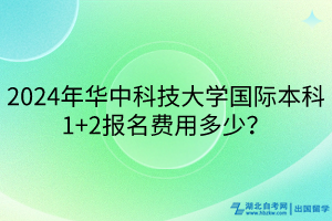 2024年華中科技大學(xué)國際本科1+2報名費(fèi)用多少? 2024年華中科技大學(xué)國際本科1+2報名費(fèi)用多少?