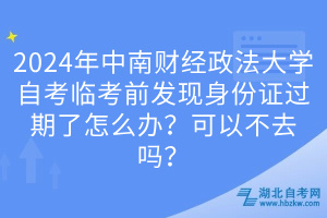 2024年中南財(cái)經(jīng)政法大學(xué)自考臨考前發(fā)現(xiàn)身份證過(guò)期了怎么辦？可以不去嗎？