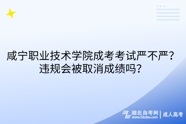 咸寧職業(yè)技術學院成考考試嚴不嚴？違規(guī)會被取消成績嗎？