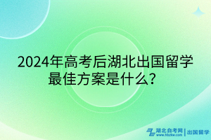 2024年高考后湖北出國(guó)留學(xué)最佳方案是什么? 2024年高考后湖北出國(guó)留學(xué)最佳方案是什么?