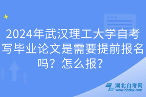 2024年武漢理工大學(xué)自考寫(xiě)畢業(yè)論文是需要提前報(bào)名嗎？怎么報(bào)？