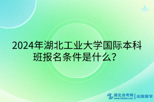 2024年湖北工業(yè)大學(xué)國際本科班報名條件是什么? 2024年湖北工業(yè)大學(xué)國際本科班報名條件是什么?