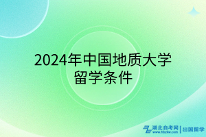2024年中國地質(zhì)大學留學條件 2024年中國地質(zhì)大學留學條件